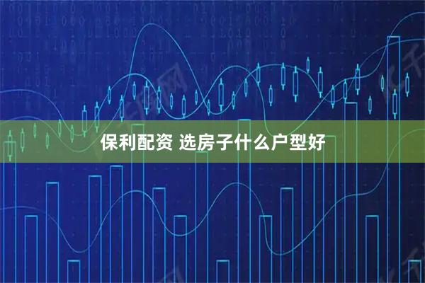 保利配资 选房子什么户型好
